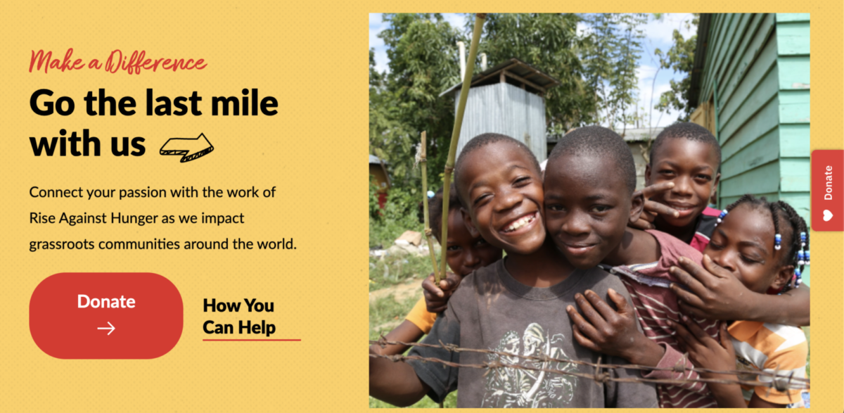 Five kids embrace and smile at the camera next to the message:
Make a Difference
Go the last mile with us
Connect your passion with the work of Rise Against Hunger as we impact grassroots communities around the world.

Donate 
How You Can Help